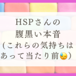 HSPさんの腹黒い本音たち（これらの気持ちはあって当たり前）